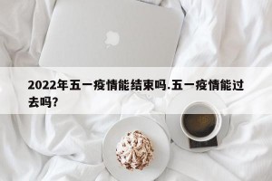 2022年五一疫情能结束吗.五一疫情能过去吗？
