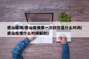 唐山疫情/唐山疫情第一次封控是什么时间(唐山疫情什么时候解封)