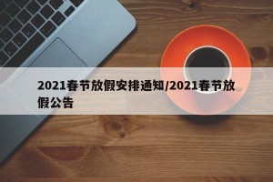 2021春节放假安排通知/2021春节放假公告