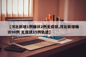 【河北新增1例确诊2例无症状,河北新增确诊90例 无症状15例轨迹】