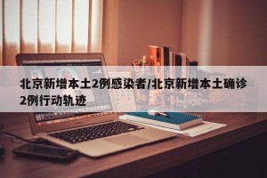 北京新增本土2例感染者/北京新增本土确诊2例行动轨迹