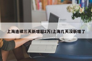 上海连续三天新增超2万/上海几天没新增了