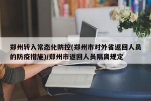 郑州转入常态化防控(郑州市对外省返回人员的防疫措施)/郑州市返回人员隔离规定