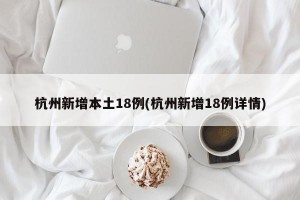 杭州新增本土18例(杭州新增18例详情)