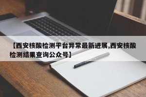 【西安核酸检测平台异常最新进展,西安核酸检测结果查询公众号】