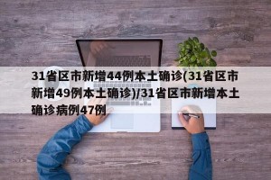 31省区市新增44例本土确诊(31省区市新增49例本土确诊)/31省区市新增本土确诊病例47例