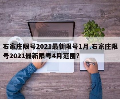 石家庄限号2021最新限号1月.石家庄限号2021最新限号4月范围？