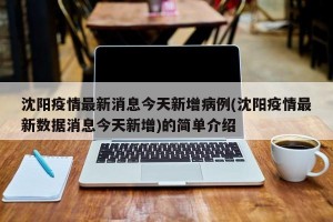 沈阳疫情最新消息今天新增病例(沈阳疫情最新数据消息今天新增)的简单介绍