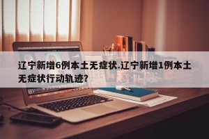 辽宁新增6例本土无症状.辽宁新增1例本土无症状行动轨迹？