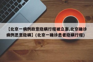 【北京一病例故意隐瞒行程被立案,北京确诊病例恶意隐瞒】(北京一确诊患者隐瞒行程)