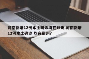 河南新增12例本土确诊均在郑州.河南新增12例本土确诊 均在郑州？