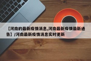 【河南的最新疫情消息,河南最新疫情最新通告】/河南最新疫情消息实时更新