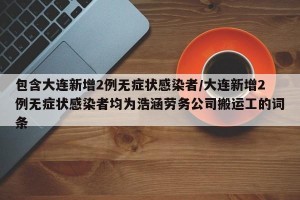 包含大连新增2例无症状感染者/大连新增2例无症状感染者均为浩涵劳务公司搬运工的词条