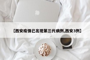 【西安疫情已出现第三代病例,西安3例】