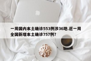 一周国内本土确诊553例涉36地.近一周全国新增本土确诊757例？
