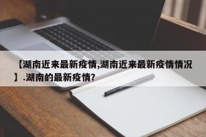 【湖南近来最新疫情,湖南近来最新疫情情况】.湖南的最新疫情？
