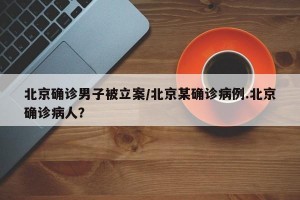 北京确诊男子被立案/北京某确诊病例.北京确诊病人？