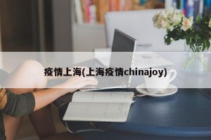 疫情上海(上海疫情chinajoy)