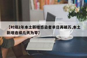 【时隔2年本土新增感染者单日再破万,本土新增连续几天为零】