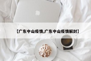 【广东中山疫情,广东中山疫情解封】
