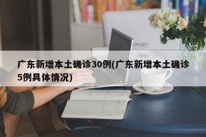 广东新增本土确诊30例(广东新增本土确诊5例具体情况)