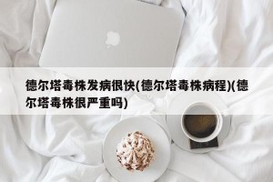 德尔塔毒株发病很快(德尔塔毒株病程)(德尔塔毒株很严重吗)