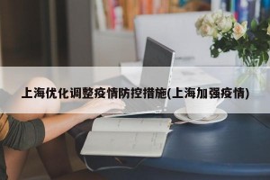 上海优化调整疫情防控措施(上海加强疫情)