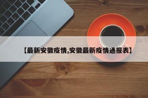 【最新安徽疫情,安徽最新疫情通报表】