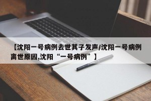【沈阳一号病例去世其子发声/沈阳一号病例离世原因,沈阳“一号病例”】