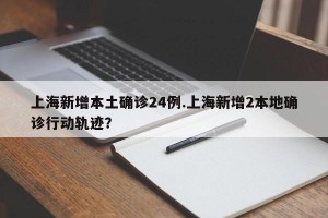 上海新增本土确诊24例.上海新增2本地确诊行动轨迹？