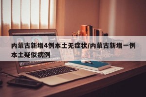 内蒙古新增4例本土无症状/内蒙古新增一例本土疑似病例