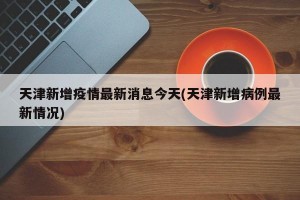 天津新增疫情最新消息今天(天津新增病例最新情况)